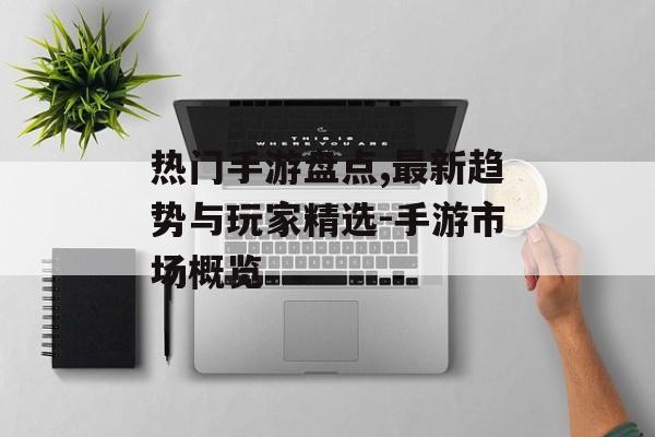 热门手游盘点,最新趋势与玩家精选-手游市场概览