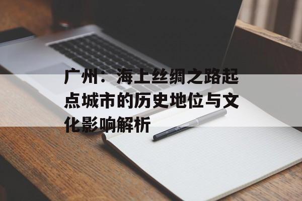 广州：海上丝绸之路起点城市的历史地位与文化影响解析