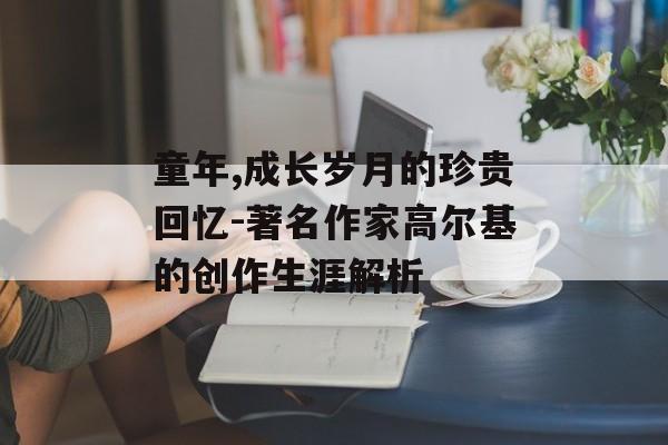 童年,成长岁月的珍贵回忆-著名作家高尔基的创作生涯解析