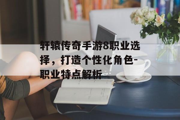 轩辕传奇手游8职业选择，打造个性化角色-职业特点解析