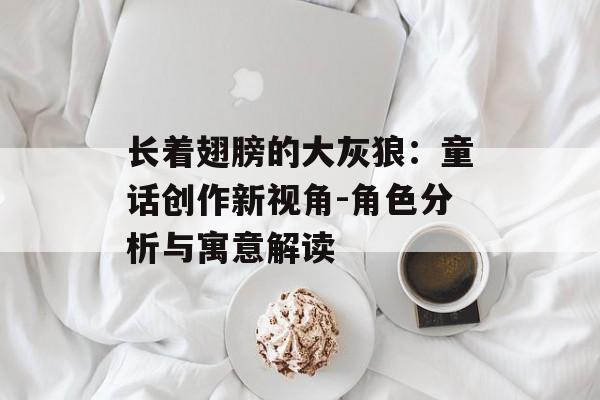 长着翅膀的大灰狼：童话创作新视角-角色分析与寓意解读