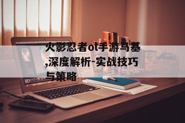 火影忍者ol手游马基,深度解析-实战技巧与策略