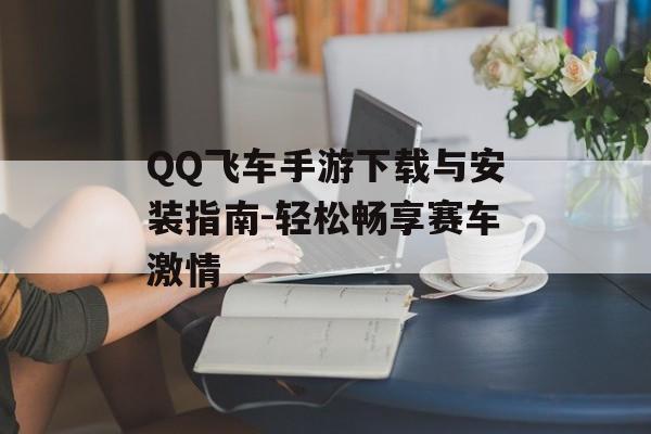 QQ飞车手游下载与安装指南-轻松畅享赛车激情