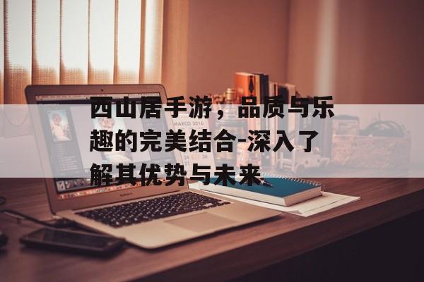 西山居手游，品质与乐趣的完美结合-深入了解其优势与未来