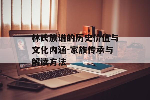 林氏族谱的历史价值与文化内涵-家族传承与解读方法