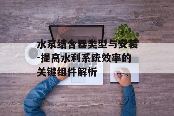 水泵结合器类型与安装-提高水利系统效率的关键组件解析