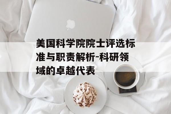 美国科学院院士评选标准与职责解析-科研领域的卓越代表