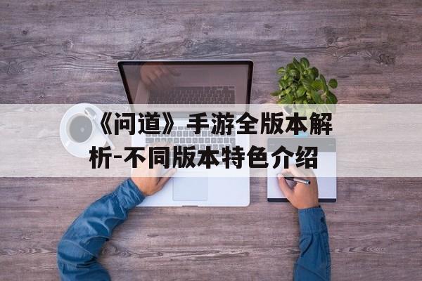 《问道》手游全版本解析-不同版本特色介绍
