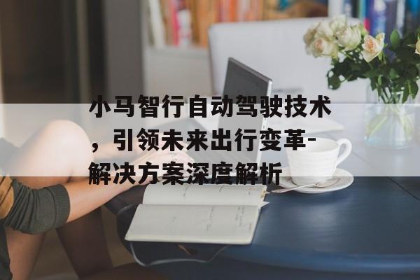 小马智行自动驾驶技术，引领未来出行变革-解决方案深度解析