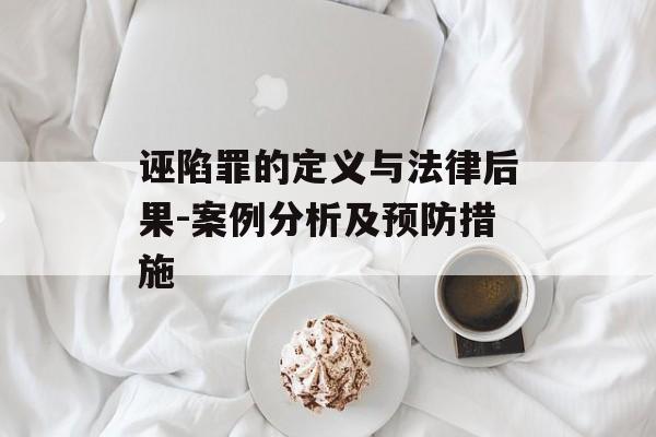 诬陷罪的定义与法律后果-案例分析及预防措施