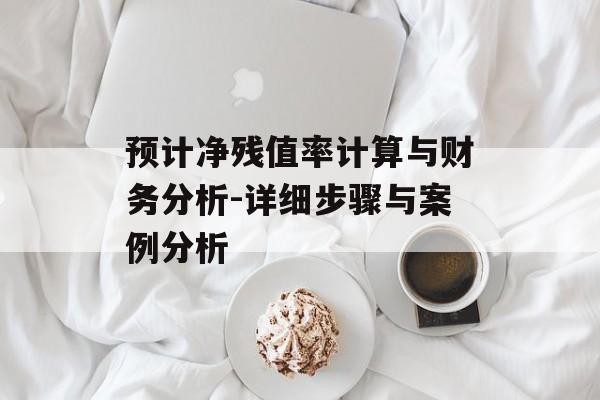 预计净残值率计算与财务分析-详细步骤与案例分析