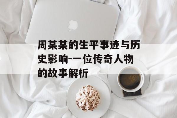 周某某的生平事迹与历史影响-一位传奇人物的故事解析
