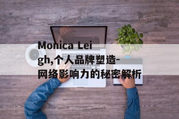 Monica Leigh,个人品牌塑造-网络影响力的秘密解析