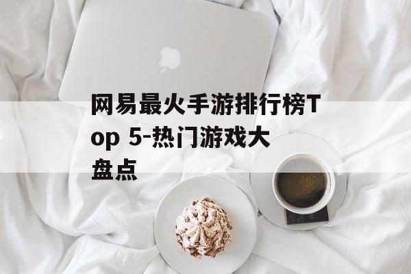 网易最火手游排行榜Top 5-热门游戏大盘点