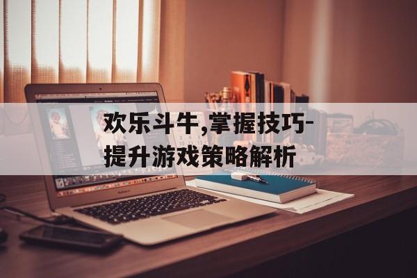 欢乐斗牛,掌握技巧-提升游戏策略解析