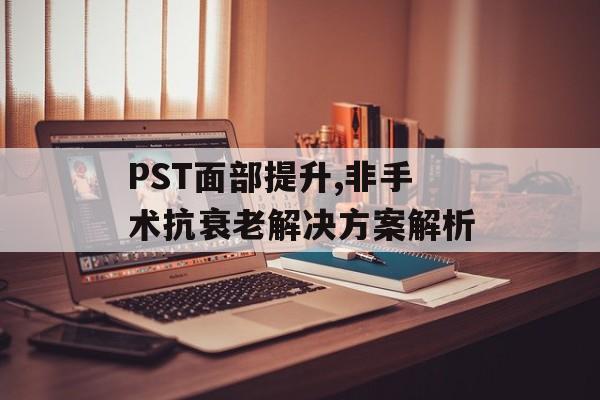 PST面部提升,非手术抗衰老解决方案解析