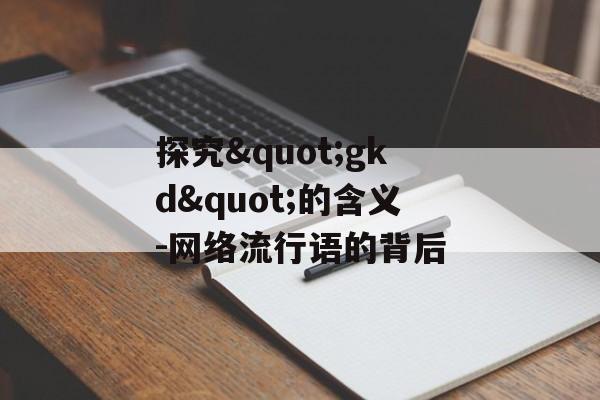 探究"gkd"的含义-网络流行语的背后