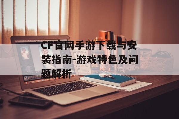 CF官网手游下载与安装指南-游戏特色及问题解析