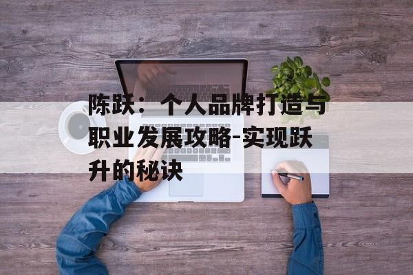 陈跃：个人品牌打造与职业发展攻略-实现跃升的秘诀