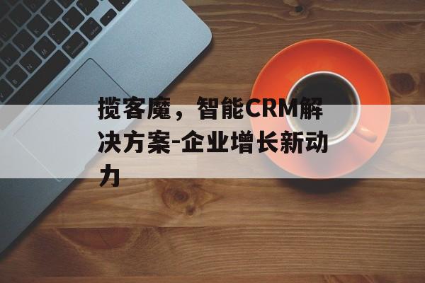 揽客魔，智能CRM解决方案-企业增长新动力