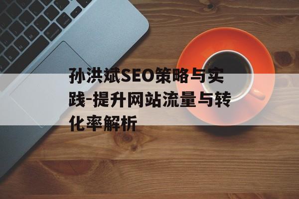 孙洪斌SEO策略与实践-提升网站流量与转化率解析