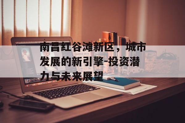 南昌红谷滩新区，城市发展的新引擎-投资潜力与未来展望
