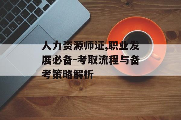 人力资源师证,职业发展必备-考取流程与备考策略解析