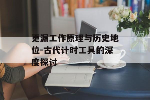 更漏工作原理与历史地位-古代计时工具的深度探讨