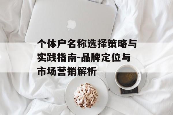 个体户名称选择策略与实践指南-品牌定位与市场营销解析