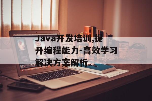 Java开发培训,提升编程能力-高效学习解决方案解析