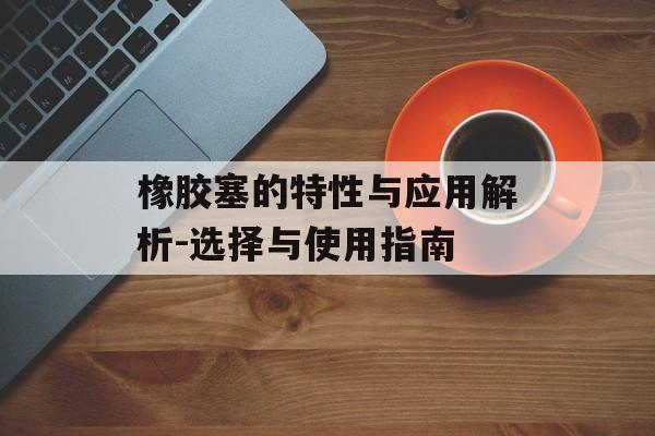 橡胶塞的特性与应用解析-选择与使用指南