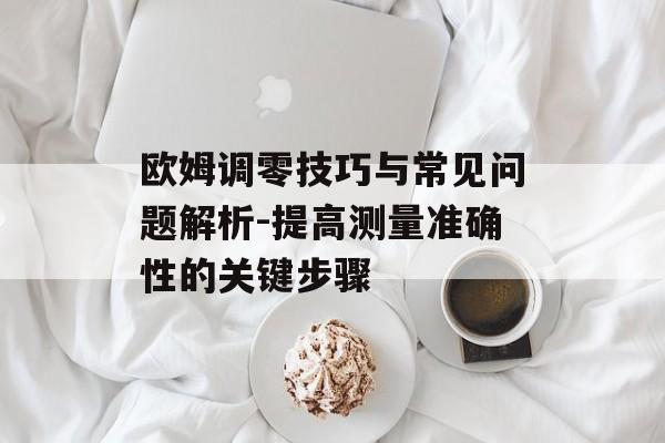 欧姆调零技巧与常见问题解析-提高测量准确性的关键步骤