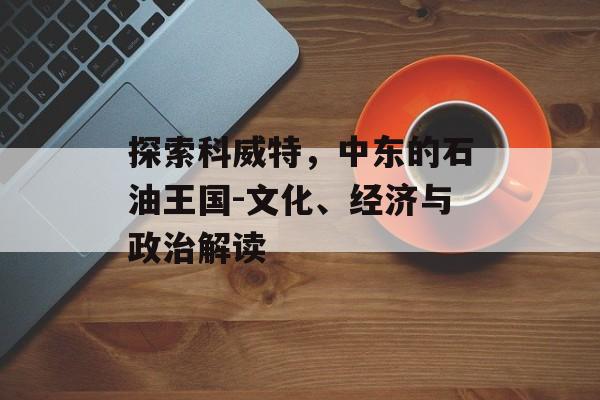 探索科威特，中东的石油王国-文化、经济与政治解读