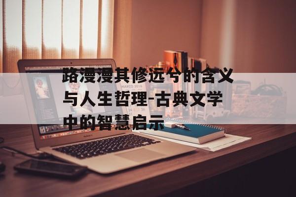 路漫漫其修远兮的含义与人生哲理-古典文学中的智慧启示
