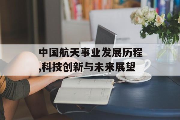 中国航天事业发展历程,科技创新与未来展望