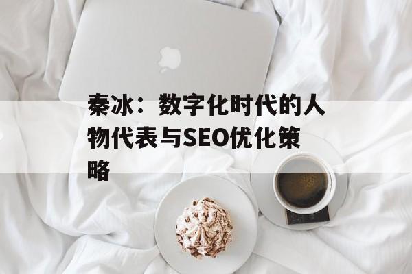 秦冰：数字化时代的人物代表与SEO优化策略