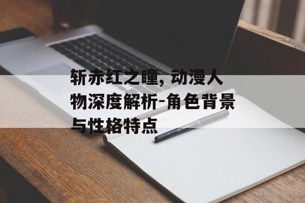 斩赤红之瞳, 动漫人物深度解析-角色背景与性格特点