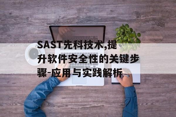 SAST先科技术,提升软件安全性的关键步骤-应用与实践解析