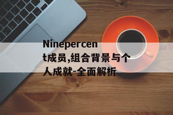 Ninepercent成员,组合背景与个人成就-全面解析