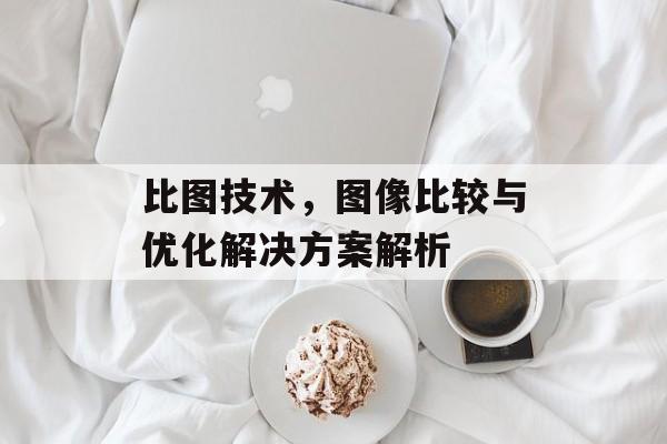 比图技术，图像比较与优化解决方案解析