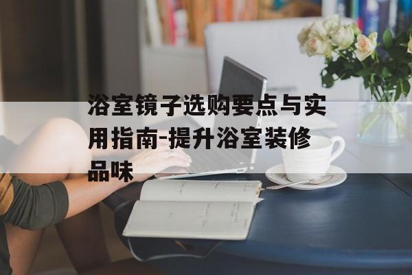 浴室镜子选购要点与实用指南-提升浴室装修品味
