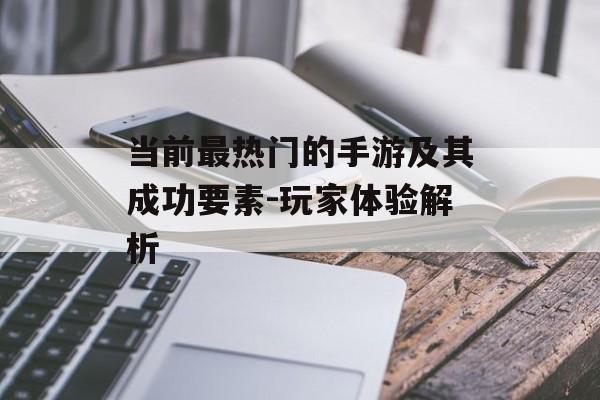 当前最热门的手游及其成功要素-玩家体验解析