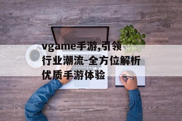 vgame手游,引领行业潮流-全方位解析优质手游体验