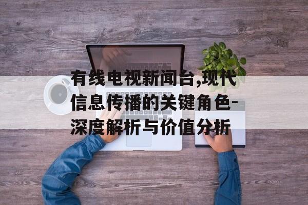 有线电视新闻台,现代信息传播的关键角色-深度解析与价值分析