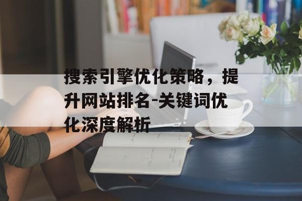 搜索引擎优化策略，提升网站排名-关键词优化深度解析