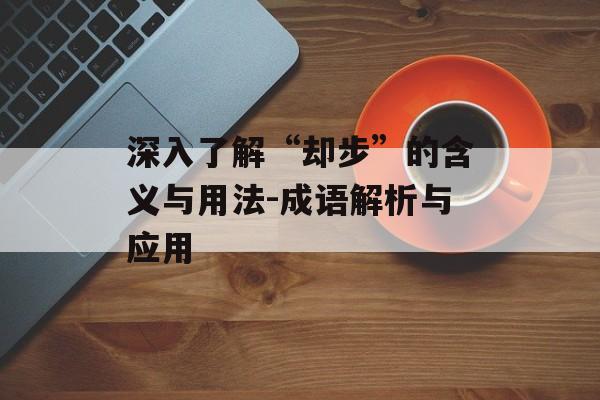 深入了解“却步”的含义与用法-成语解析与应用
