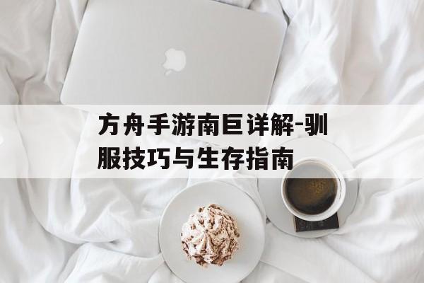 方舟手游南巨详解-驯服技巧与生存指南