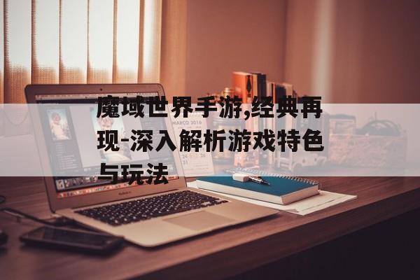 魔域世界手游,经典再现-深入解析游戏特色与玩法