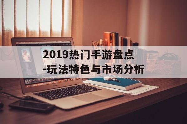 2019热门手游盘点-玩法特色与市场分析