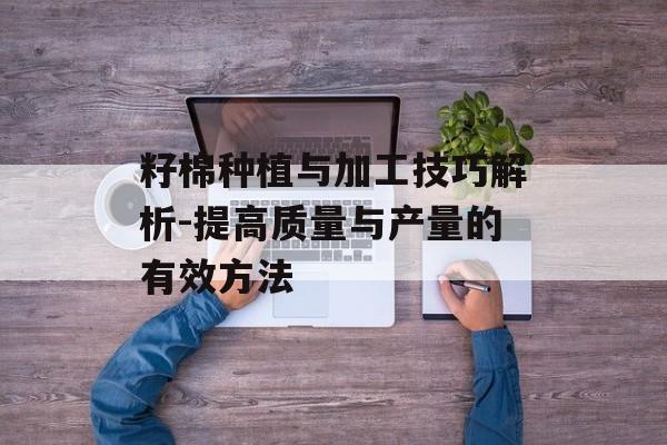 籽棉种植与加工技巧解析-提高质量与产量的有效方法